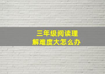 三年级阅读理解难度大怎么办