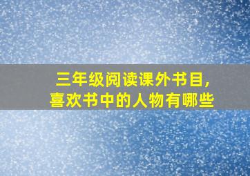 三年级阅读课外书目,喜欢书中的人物有哪些