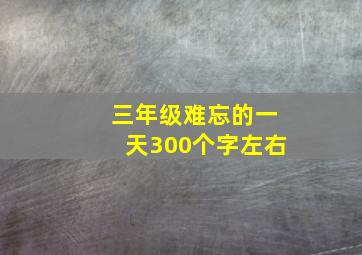 三年级难忘的一天300个字左右