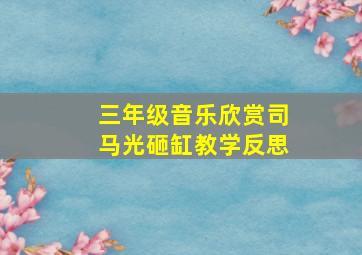 三年级音乐欣赏司马光砸缸教学反思