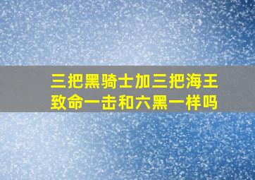 三把黑骑士加三把海王致命一击和六黑一样吗