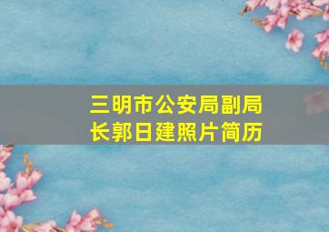 三明市公安局副局长郭日建照片简历