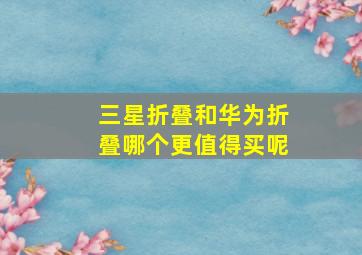 三星折叠和华为折叠哪个更值得买呢