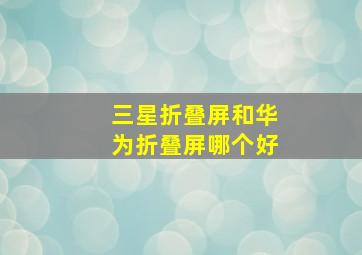 三星折叠屏和华为折叠屏哪个好