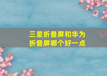 三星折叠屏和华为折叠屏哪个好一点