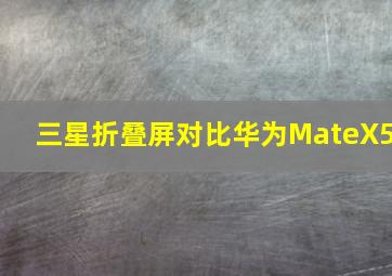 三星折叠屏对比华为MateX5