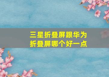 三星折叠屏跟华为折叠屏哪个好一点