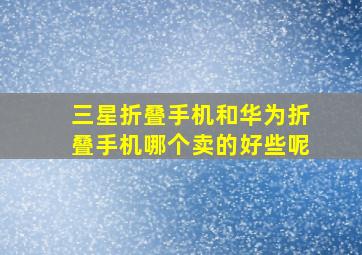 三星折叠手机和华为折叠手机哪个卖的好些呢