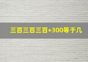 三百三百三百+300等于几