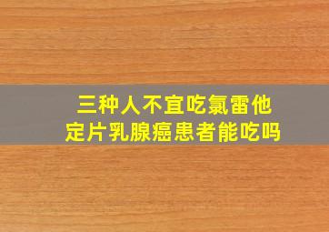 三种人不宜吃氯雷他定片乳腺癌患者能吃吗