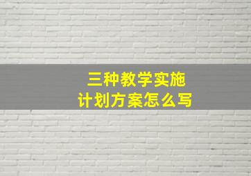 三种教学实施计划方案怎么写