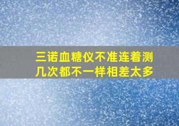 三诺血糖仪不准连着测几次都不一样相差太多