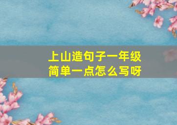 上山造句子一年级简单一点怎么写呀