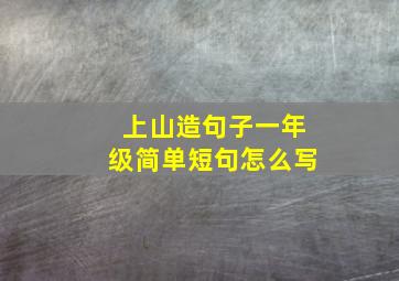 上山造句子一年级简单短句怎么写