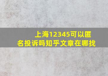 上海12345可以匿名投诉吗知乎文章在哪找