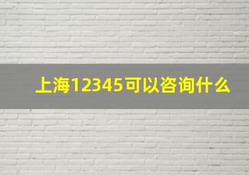 上海12345可以咨询什么