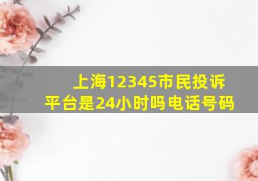 上海12345市民投诉平台是24小时吗电话号码