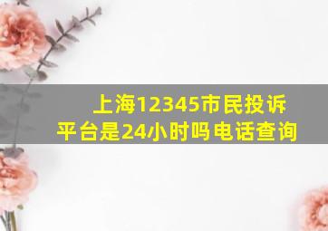 上海12345市民投诉平台是24小时吗电话查询