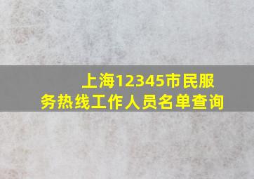 上海12345市民服务热线工作人员名单查询