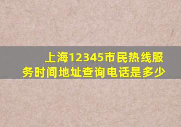 上海12345市民热线服务时间地址查询电话是多少