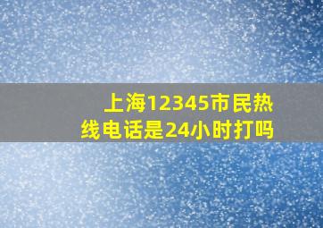 上海12345市民热线电话是24小时打吗