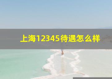 上海12345待遇怎么样