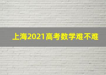 上海2021高考数学难不难