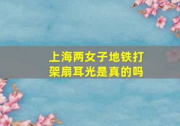 上海两女子地铁打架扇耳光是真的吗