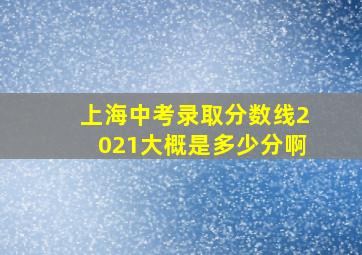 上海中考录取分数线2021大概是多少分啊