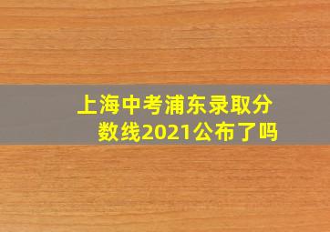 上海中考浦东录取分数线2021公布了吗