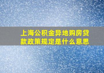 上海公积金异地购房贷款政策规定是什么意思