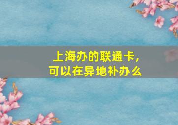 上海办的联通卡,可以在异地补办么