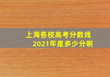 上海各校高考分数线2021年是多少分啊