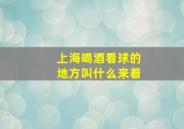 上海喝酒看球的地方叫什么来着