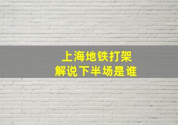 上海地铁打架解说下半场是谁