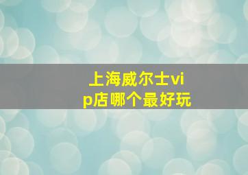 上海威尔士vip店哪个最好玩