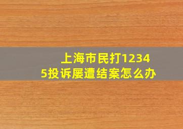 上海市民打12345投诉屡遭结案怎么办