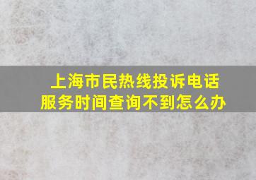 上海市民热线投诉电话服务时间查询不到怎么办