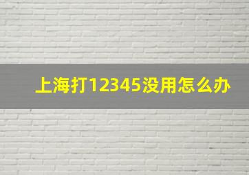 上海打12345没用怎么办