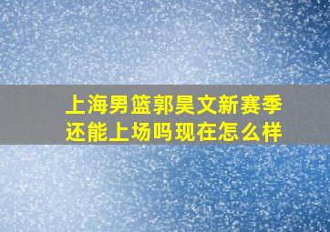 上海男篮郭昊文新赛季还能上场吗现在怎么样