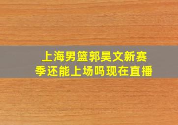 上海男篮郭昊文新赛季还能上场吗现在直播