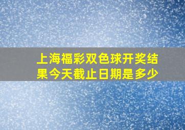 上海福彩双色球开奖结果今天截止日期是多少