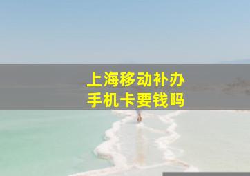 上海移动补办手机卡要钱吗