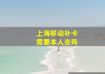 上海移动补卡需要本人去吗