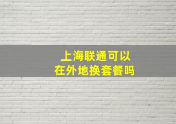 上海联通可以在外地换套餐吗