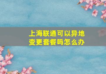 上海联通可以异地变更套餐吗怎么办