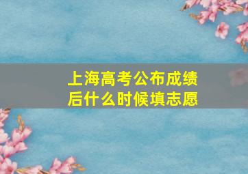 上海高考公布成绩后什么时候填志愿