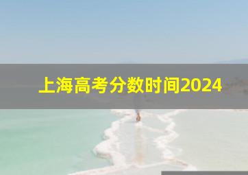 上海高考分数时间2024