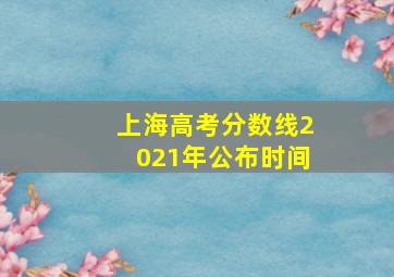 上海高考分数线2021年公布时间