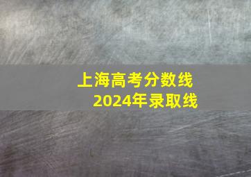 上海高考分数线2024年录取线